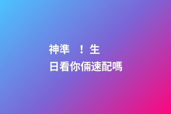 神準！生日看你倆速配嗎